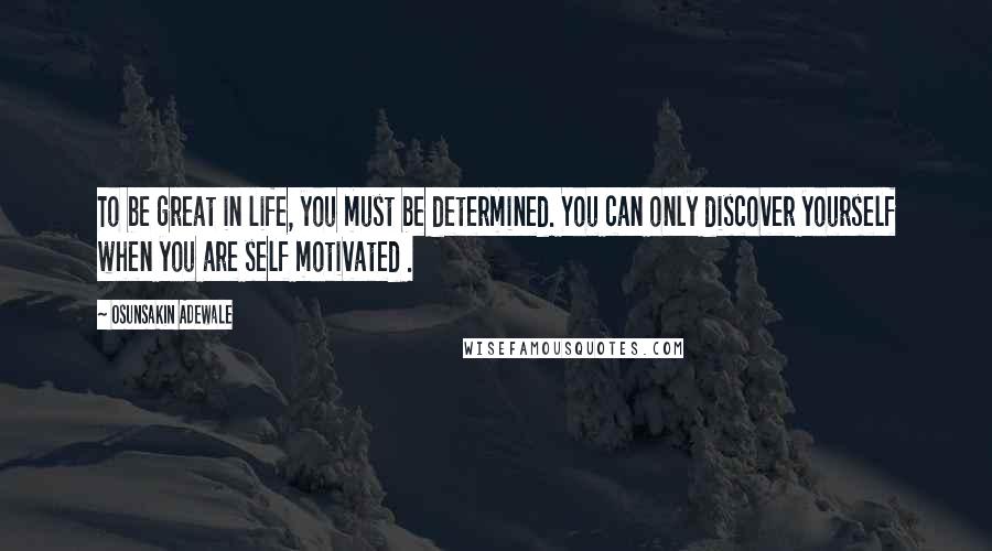Osunsakin Adewale Quotes: To be great in life, you must be determined. You can only discover yourself when you are self motivated .