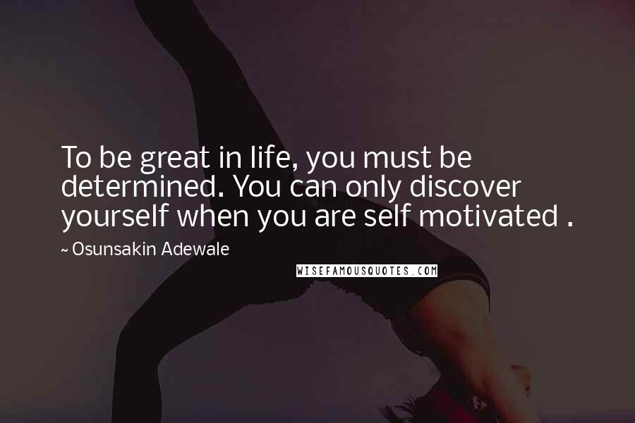 Osunsakin Adewale Quotes: To be great in life, you must be determined. You can only discover yourself when you are self motivated .