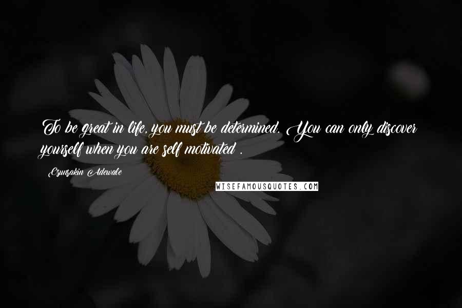Osunsakin Adewale Quotes: To be great in life, you must be determined. You can only discover yourself when you are self motivated .