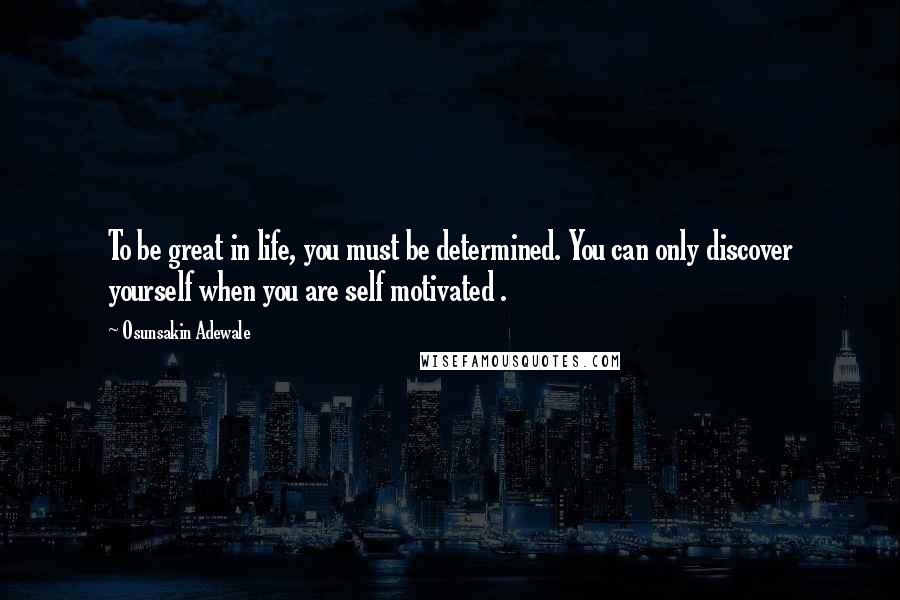 Osunsakin Adewale Quotes: To be great in life, you must be determined. You can only discover yourself when you are self motivated .