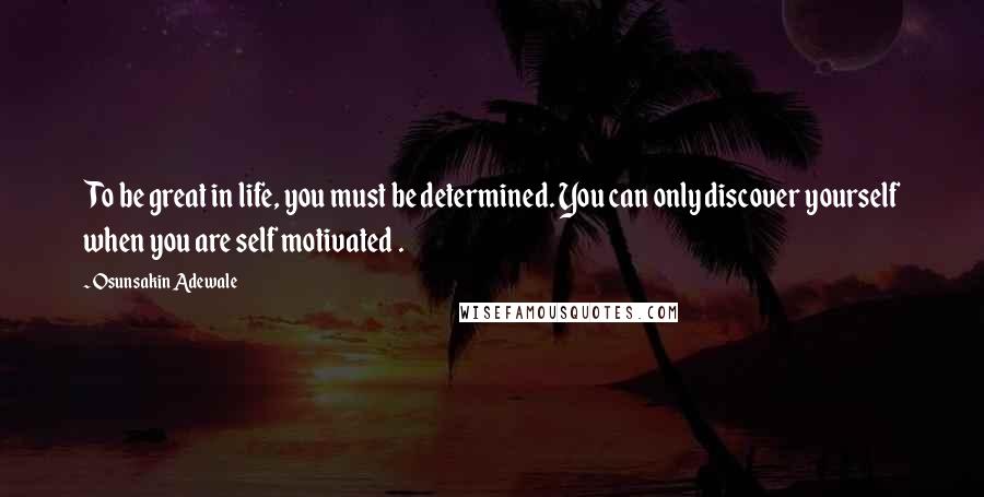 Osunsakin Adewale Quotes: To be great in life, you must be determined. You can only discover yourself when you are self motivated .