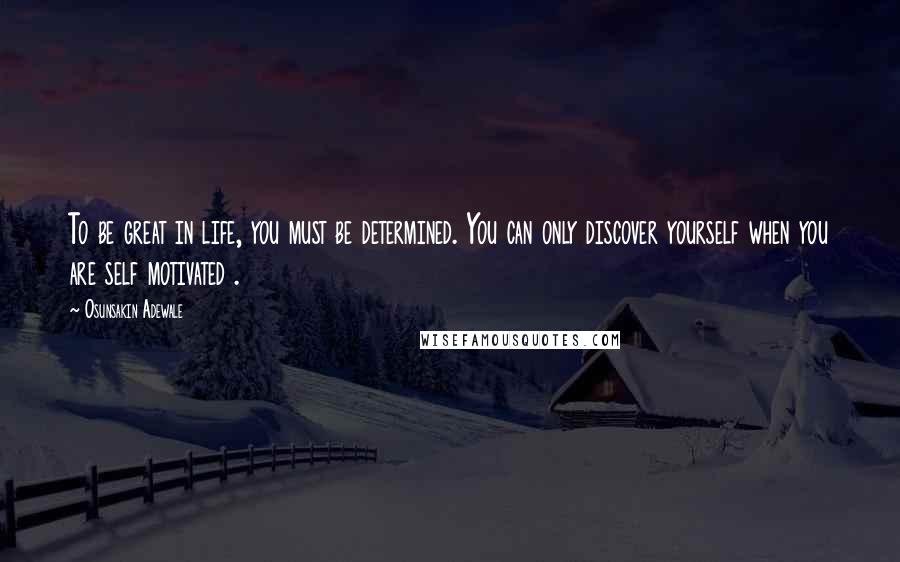 Osunsakin Adewale Quotes: To be great in life, you must be determined. You can only discover yourself when you are self motivated .