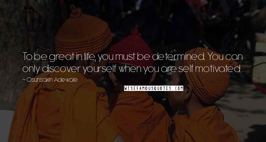 Osunsakin Adewale Quotes: To be great in life, you must be determined. You can only discover yourself when you are self motivated .
