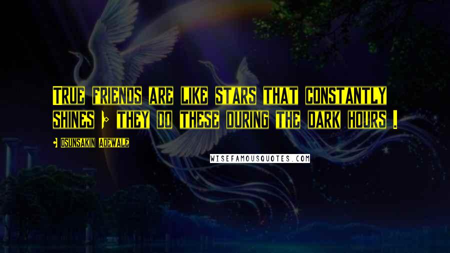 Osunsakin Adewale Quotes: True friends are like stars that constantly shines ; they do these during the dark hours .