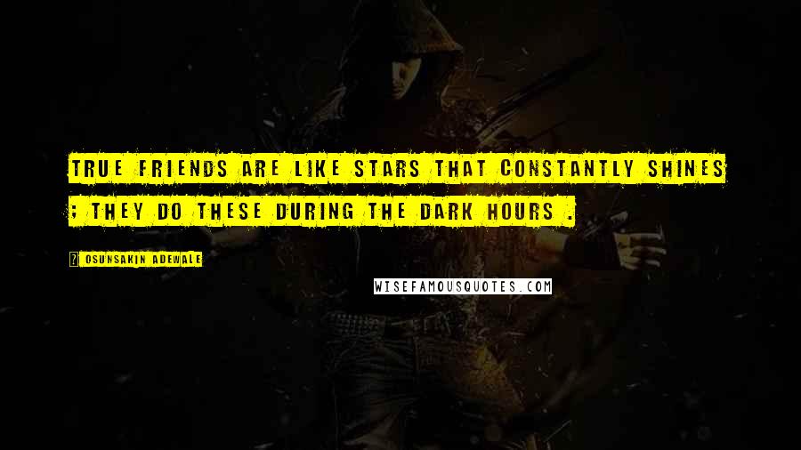 Osunsakin Adewale Quotes: True friends are like stars that constantly shines ; they do these during the dark hours .