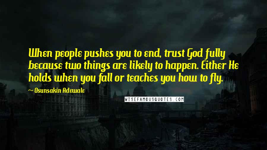 Osunsakin Adewale Quotes: When people pushes you to end, trust God fully because two things are likely to happen. Either He holds when you fall or teaches you how to fly.
