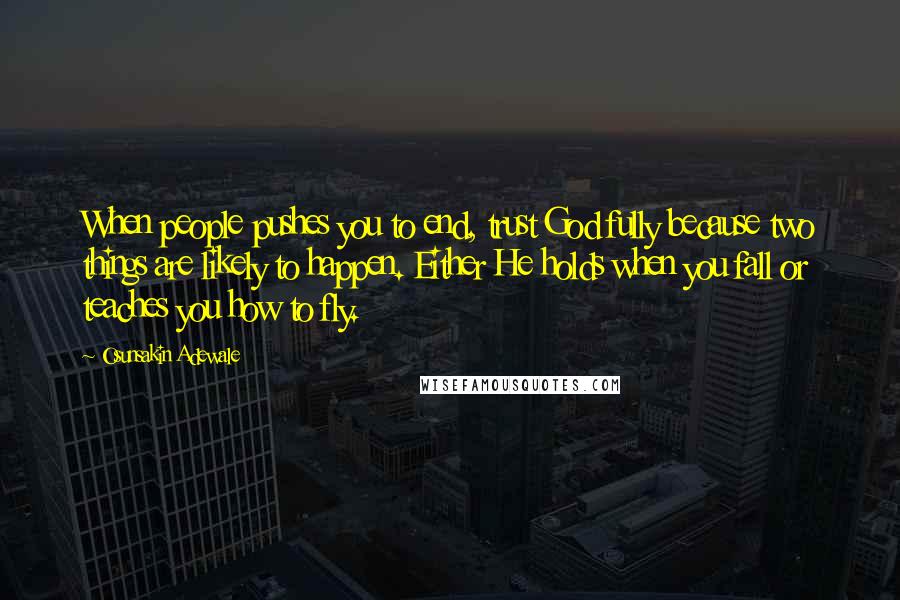 Osunsakin Adewale Quotes: When people pushes you to end, trust God fully because two things are likely to happen. Either He holds when you fall or teaches you how to fly.