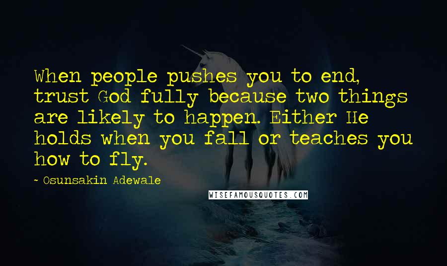 Osunsakin Adewale Quotes: When people pushes you to end, trust God fully because two things are likely to happen. Either He holds when you fall or teaches you how to fly.