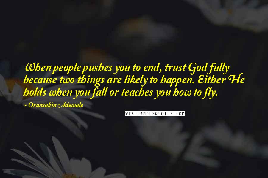 Osunsakin Adewale Quotes: When people pushes you to end, trust God fully because two things are likely to happen. Either He holds when you fall or teaches you how to fly.
