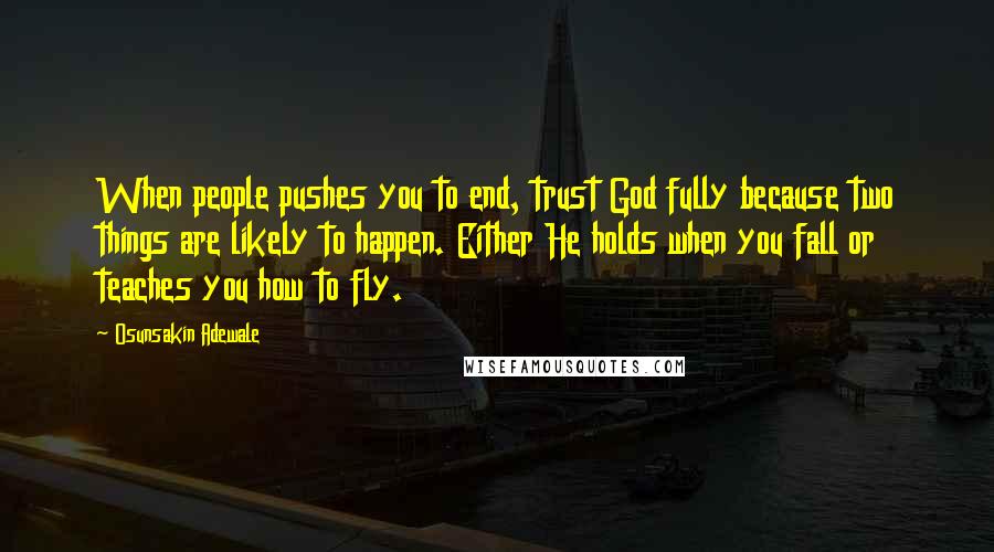 Osunsakin Adewale Quotes: When people pushes you to end, trust God fully because two things are likely to happen. Either He holds when you fall or teaches you how to fly.