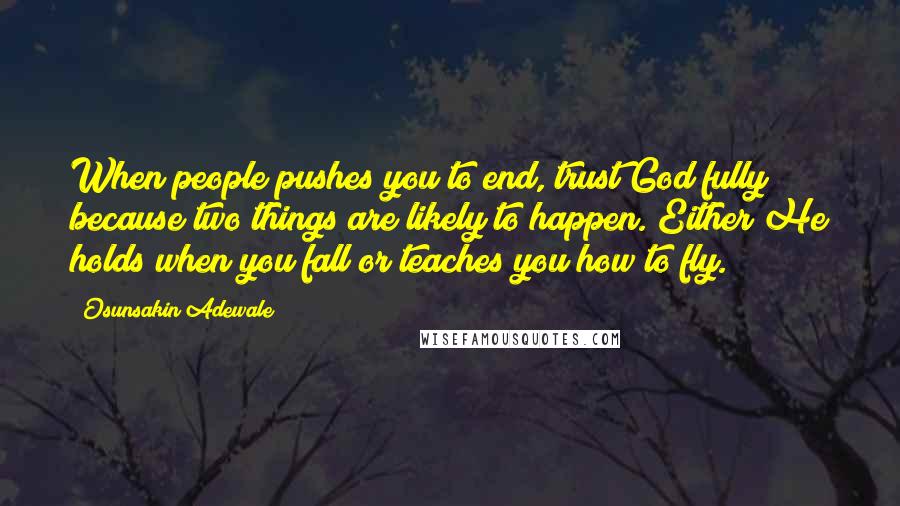 Osunsakin Adewale Quotes: When people pushes you to end, trust God fully because two things are likely to happen. Either He holds when you fall or teaches you how to fly.