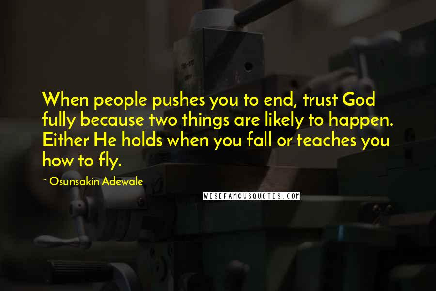 Osunsakin Adewale Quotes: When people pushes you to end, trust God fully because two things are likely to happen. Either He holds when you fall or teaches you how to fly.