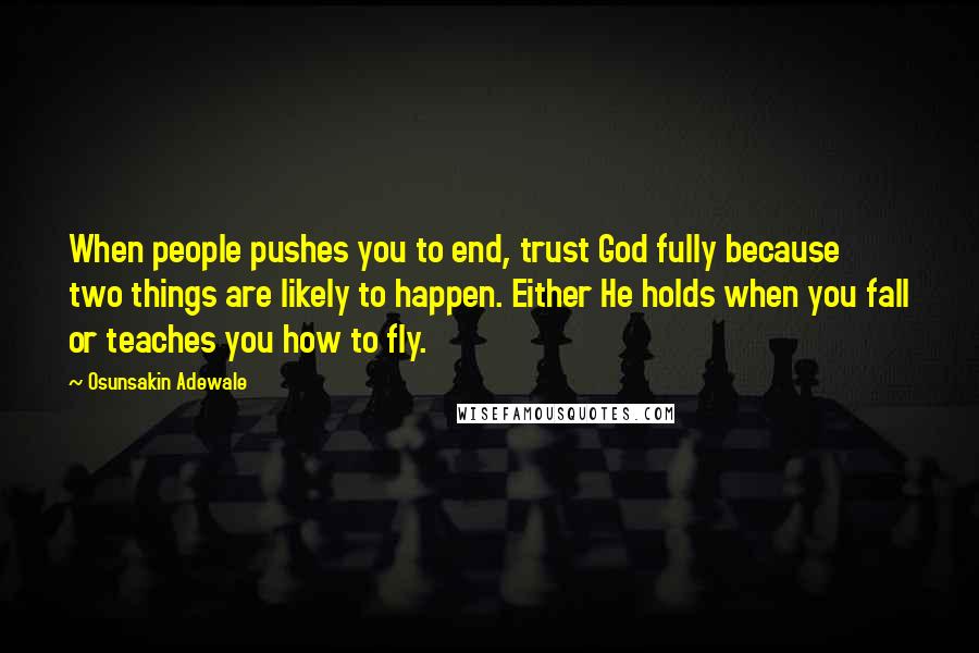 Osunsakin Adewale Quotes: When people pushes you to end, trust God fully because two things are likely to happen. Either He holds when you fall or teaches you how to fly.