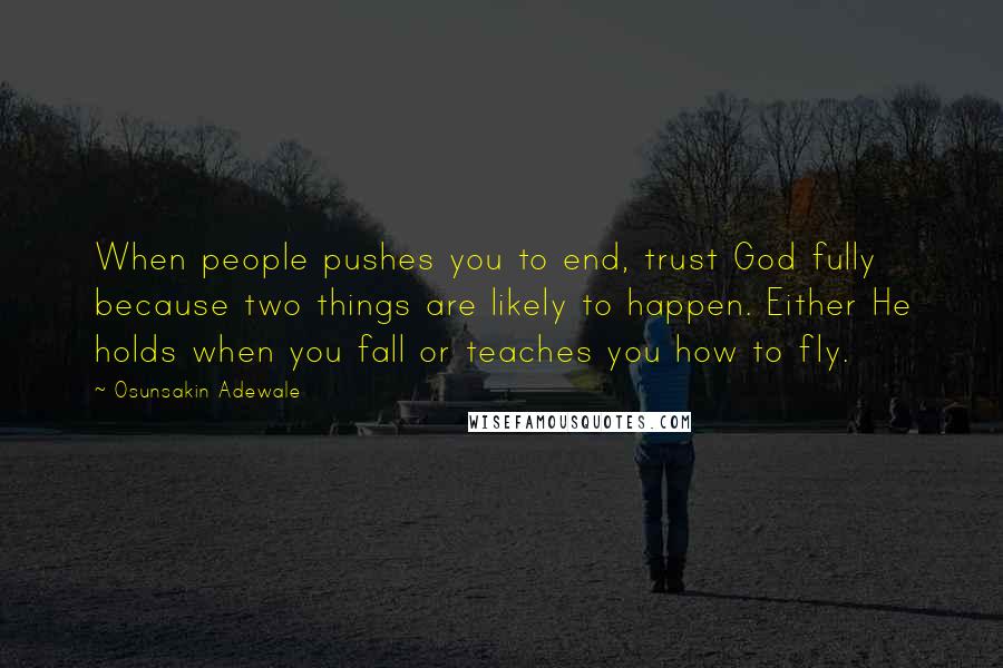 Osunsakin Adewale Quotes: When people pushes you to end, trust God fully because two things are likely to happen. Either He holds when you fall or teaches you how to fly.