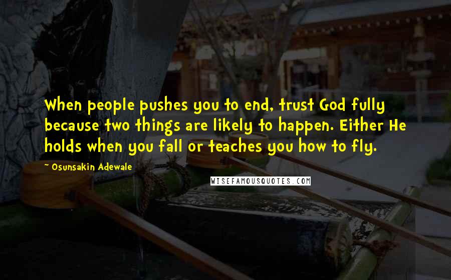 Osunsakin Adewale Quotes: When people pushes you to end, trust God fully because two things are likely to happen. Either He holds when you fall or teaches you how to fly.