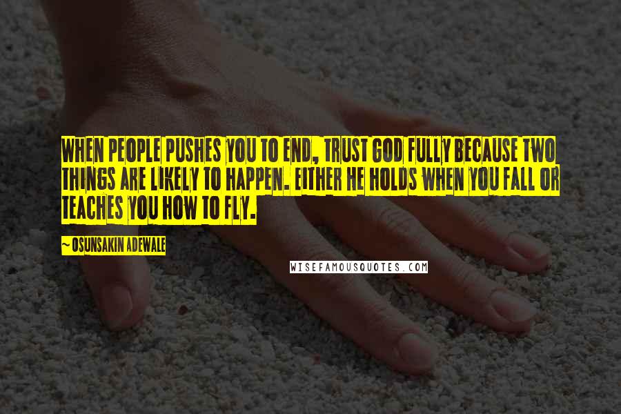 Osunsakin Adewale Quotes: When people pushes you to end, trust God fully because two things are likely to happen. Either He holds when you fall or teaches you how to fly.