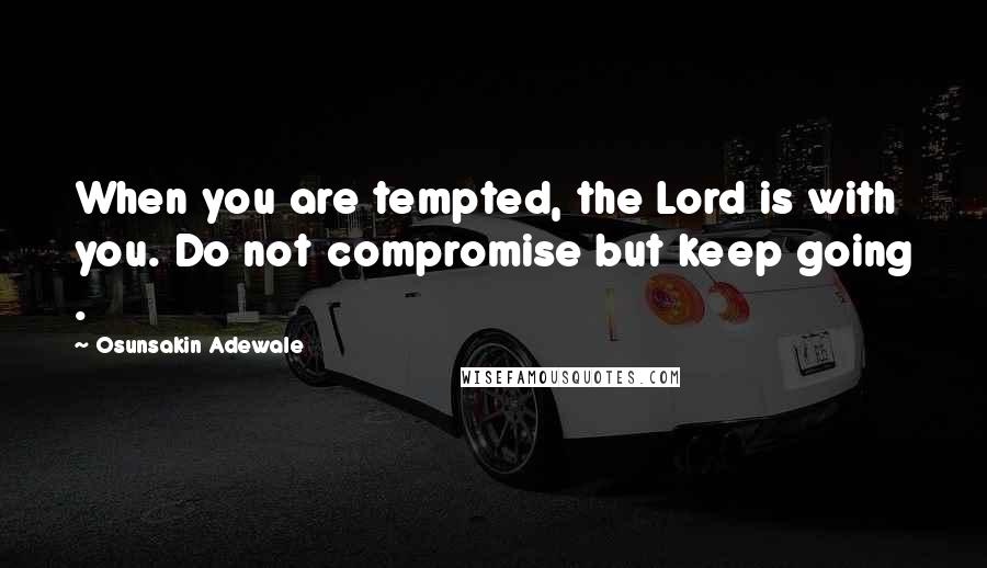 Osunsakin Adewale Quotes: When you are tempted, the Lord is with you. Do not compromise but keep going .