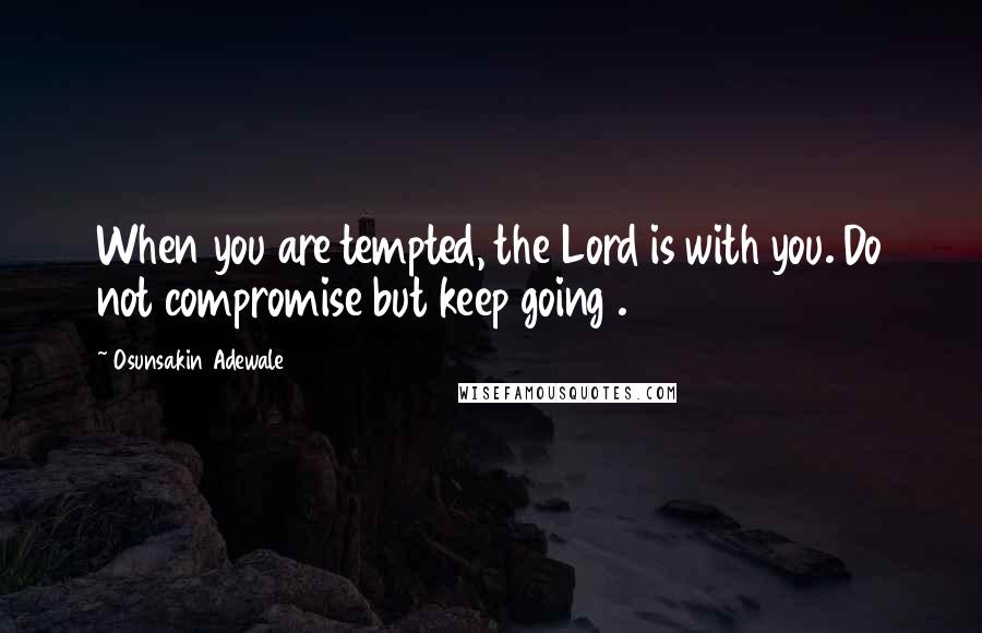 Osunsakin Adewale Quotes: When you are tempted, the Lord is with you. Do not compromise but keep going .