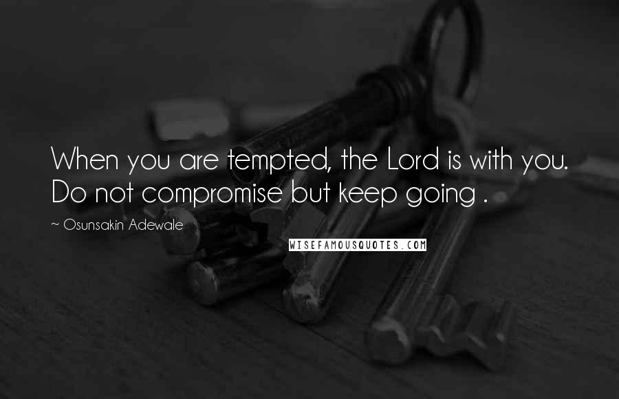 Osunsakin Adewale Quotes: When you are tempted, the Lord is with you. Do not compromise but keep going .