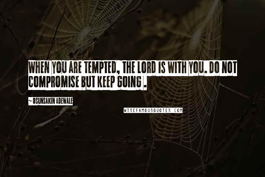 Osunsakin Adewale Quotes: When you are tempted, the Lord is with you. Do not compromise but keep going .