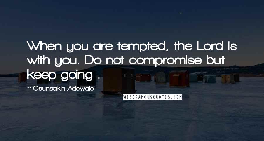 Osunsakin Adewale Quotes: When you are tempted, the Lord is with you. Do not compromise but keep going .