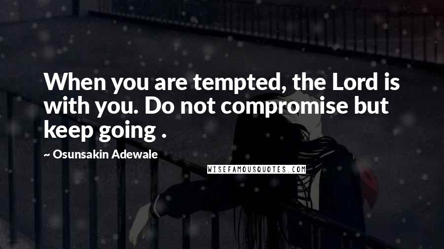 Osunsakin Adewale Quotes: When you are tempted, the Lord is with you. Do not compromise but keep going .