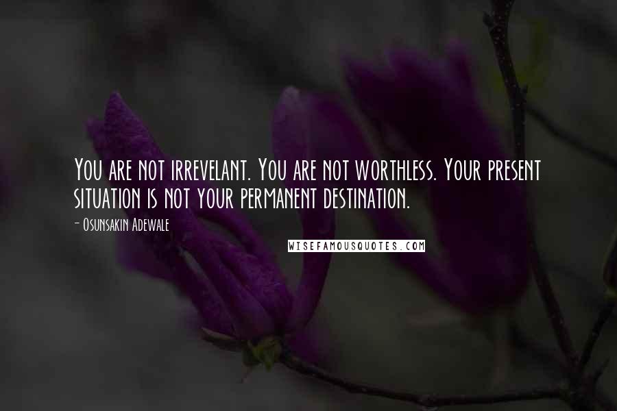 Osunsakin Adewale Quotes: You are not irrevelant. You are not worthless. Your present situation is not your permanent destination.