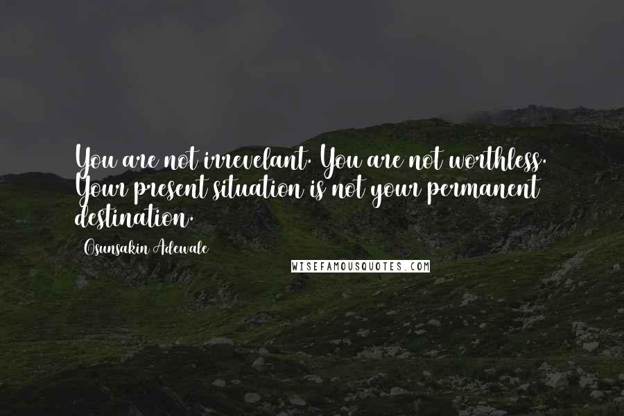Osunsakin Adewale Quotes: You are not irrevelant. You are not worthless. Your present situation is not your permanent destination.