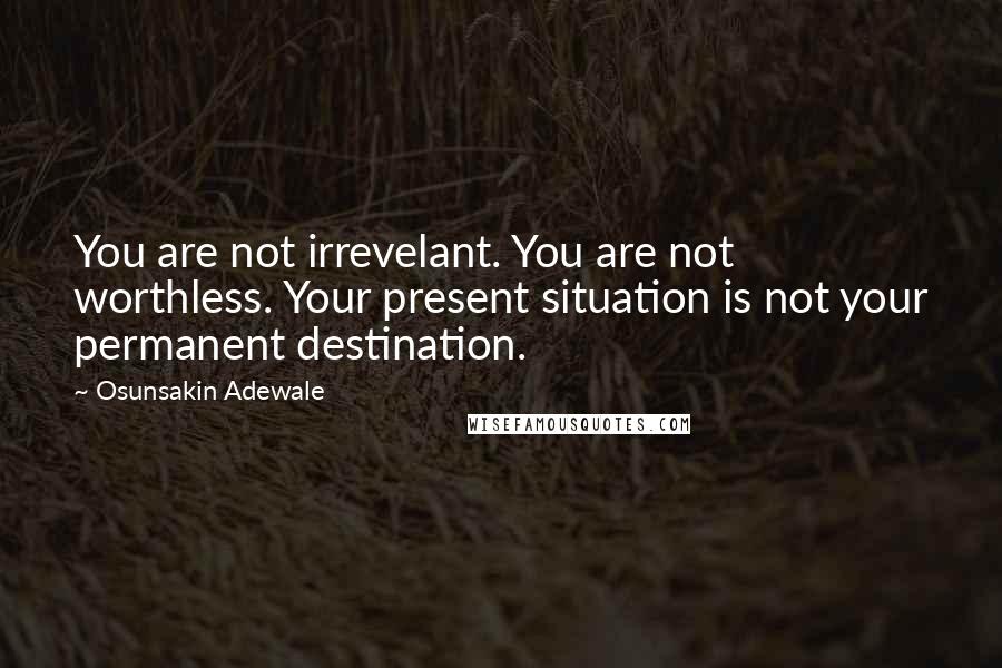 Osunsakin Adewale Quotes: You are not irrevelant. You are not worthless. Your present situation is not your permanent destination.