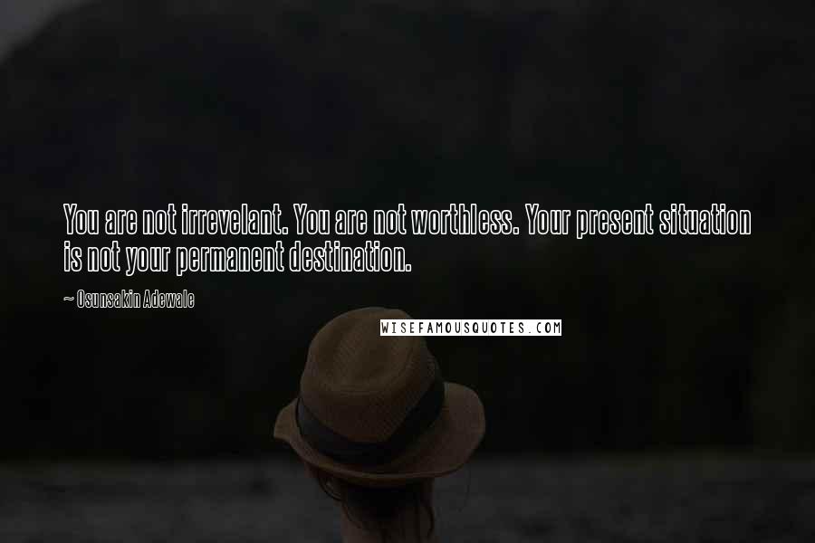 Osunsakin Adewale Quotes: You are not irrevelant. You are not worthless. Your present situation is not your permanent destination.