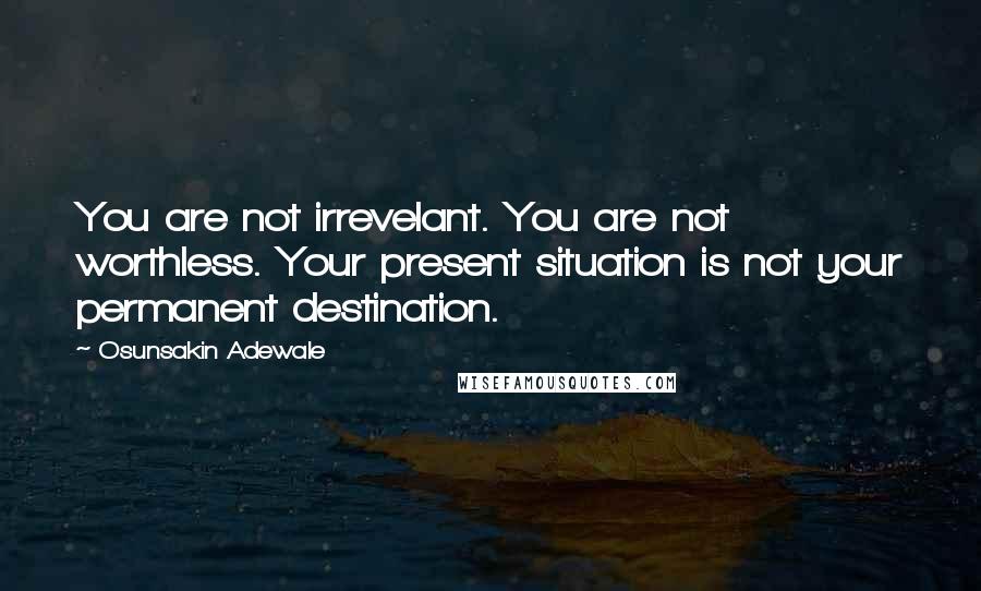 Osunsakin Adewale Quotes: You are not irrevelant. You are not worthless. Your present situation is not your permanent destination.