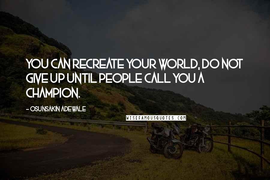 Osunsakin Adewale Quotes: You can recreate your world, do not give up until people call you a champion.