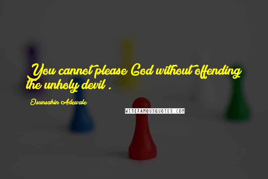 Osunsakin Adewale Quotes: You cannot please God without offending the unholy devil .