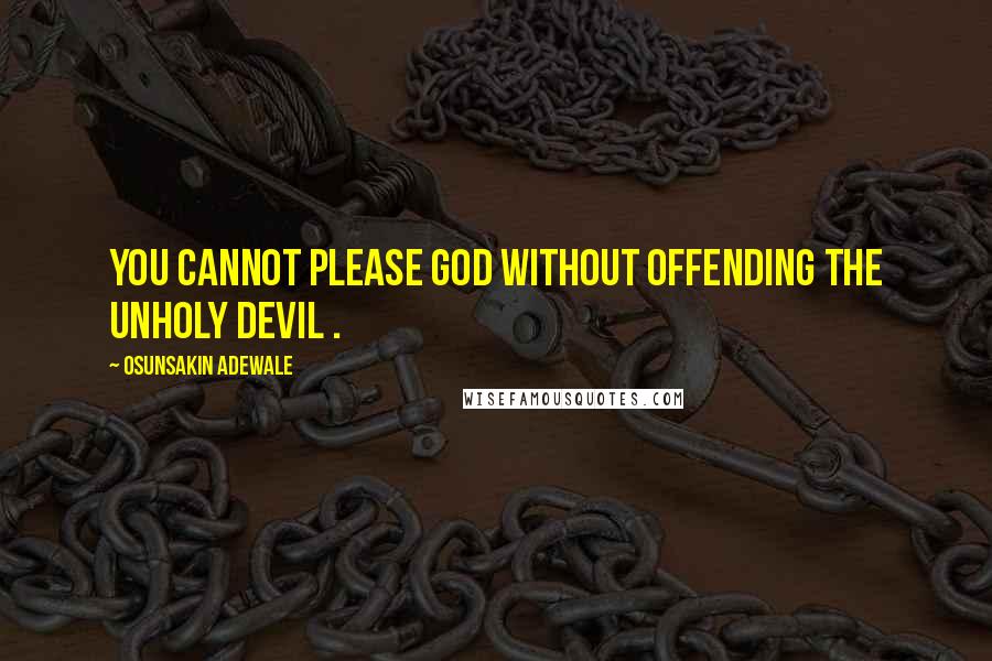 Osunsakin Adewale Quotes: You cannot please God without offending the unholy devil .