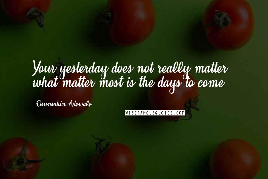 Osunsakin Adewale Quotes: Your yesterday does not really matter , what matter most is the days to come .