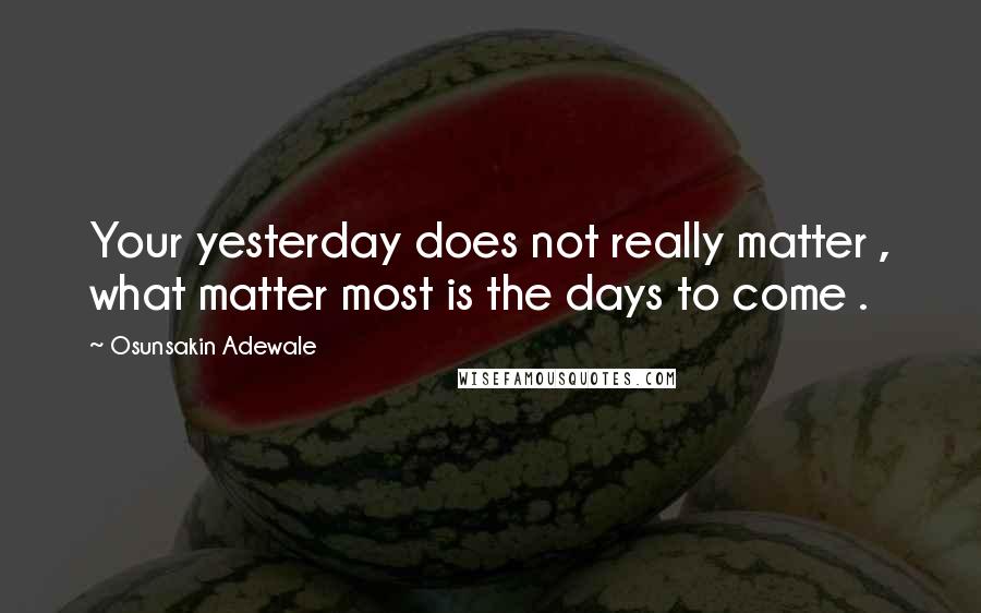 Osunsakin Adewale Quotes: Your yesterday does not really matter , what matter most is the days to come .