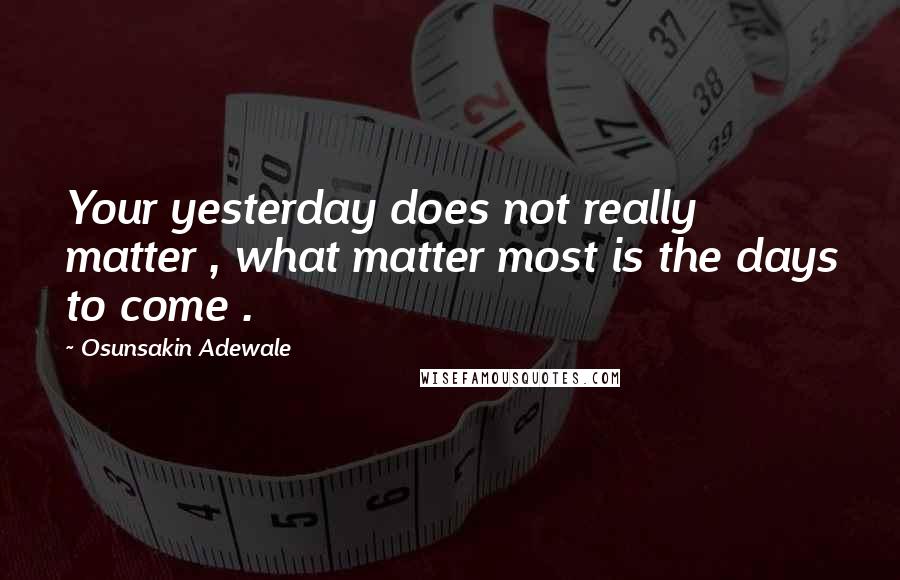 Osunsakin Adewale Quotes: Your yesterday does not really matter , what matter most is the days to come .