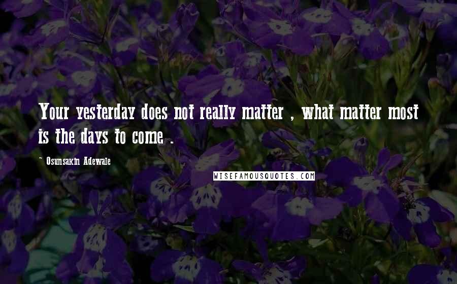 Osunsakin Adewale Quotes: Your yesterday does not really matter , what matter most is the days to come .