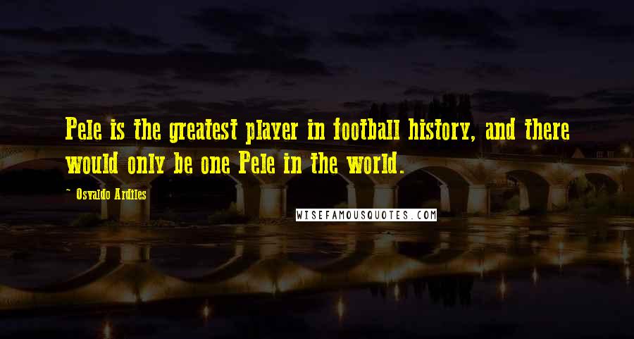 Osvaldo Ardiles Quotes: Pele is the greatest player in football history, and there would only be one Pele in the world.