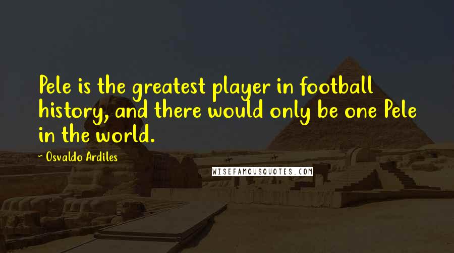 Osvaldo Ardiles Quotes: Pele is the greatest player in football history, and there would only be one Pele in the world.