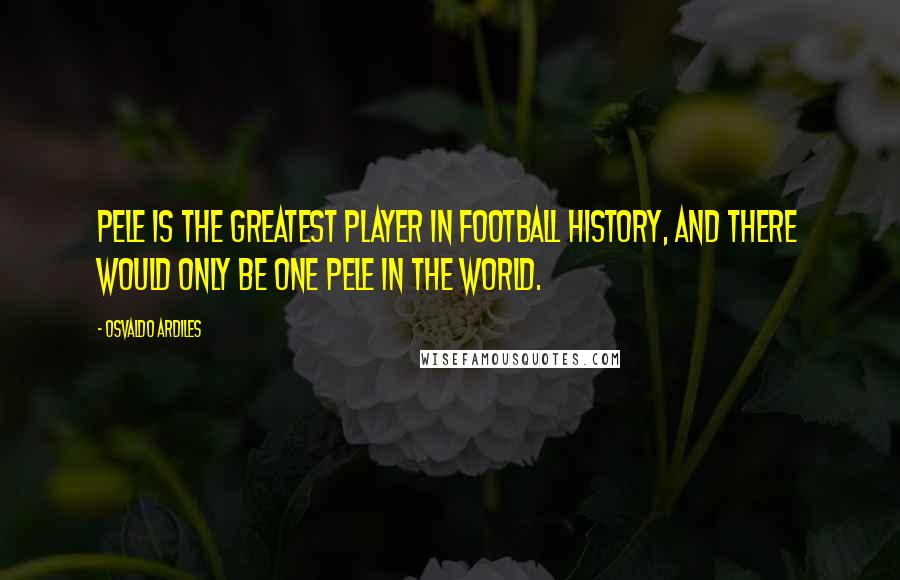 Osvaldo Ardiles Quotes: Pele is the greatest player in football history, and there would only be one Pele in the world.