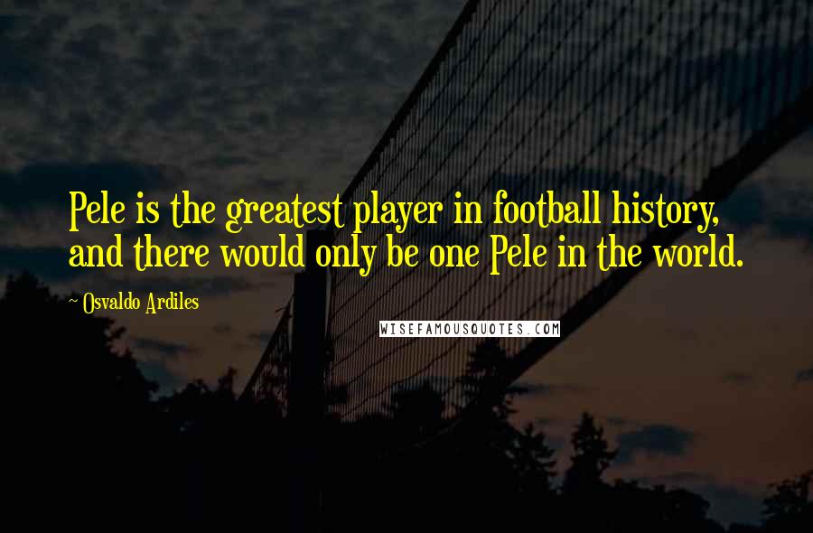 Osvaldo Ardiles Quotes: Pele is the greatest player in football history, and there would only be one Pele in the world.