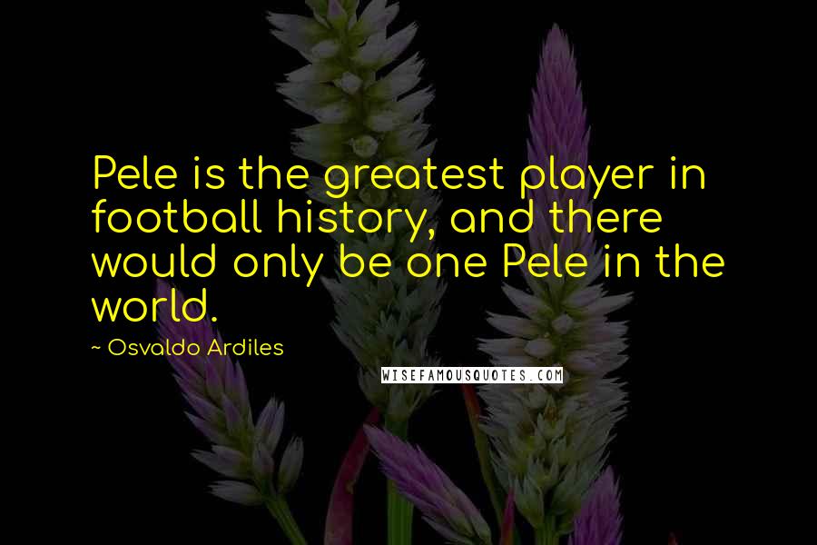 Osvaldo Ardiles Quotes: Pele is the greatest player in football history, and there would only be one Pele in the world.