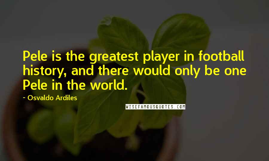 Osvaldo Ardiles Quotes: Pele is the greatest player in football history, and there would only be one Pele in the world.