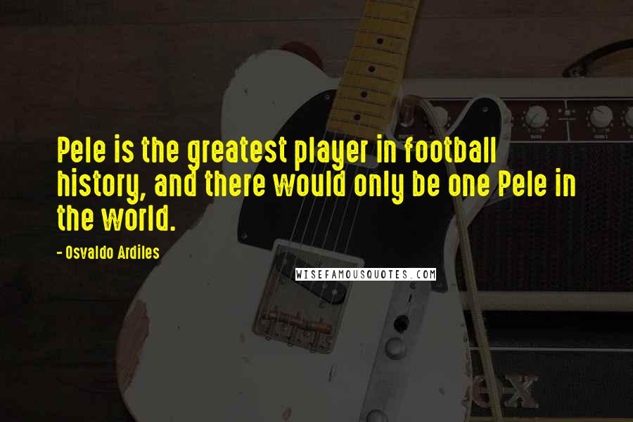 Osvaldo Ardiles Quotes: Pele is the greatest player in football history, and there would only be one Pele in the world.