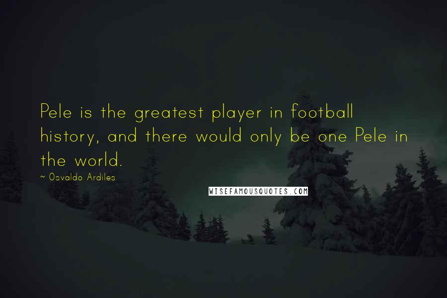 Osvaldo Ardiles Quotes: Pele is the greatest player in football history, and there would only be one Pele in the world.