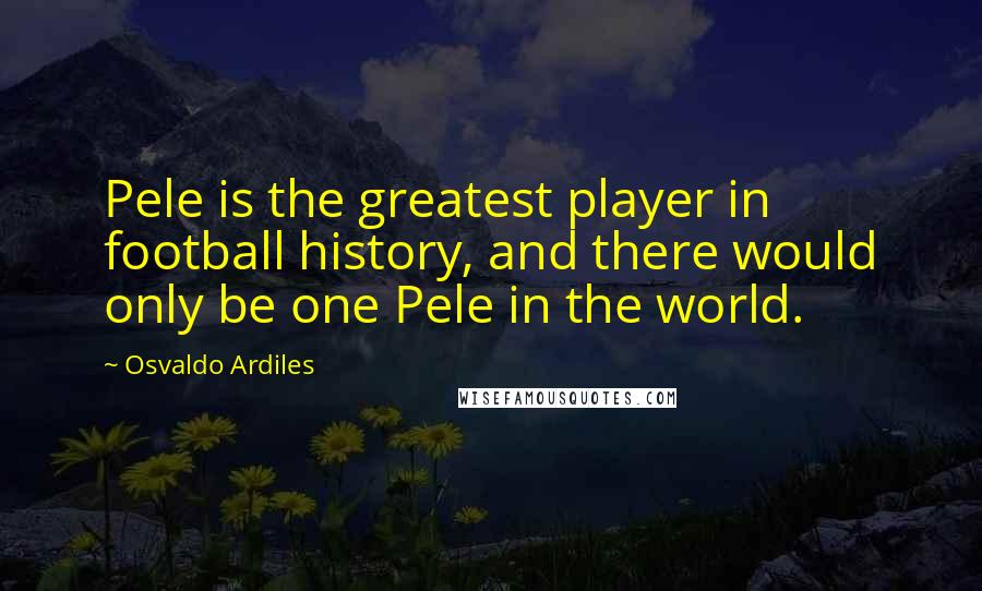 Osvaldo Ardiles Quotes: Pele is the greatest player in football history, and there would only be one Pele in the world.