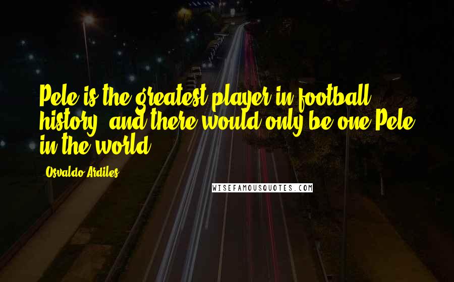 Osvaldo Ardiles Quotes: Pele is the greatest player in football history, and there would only be one Pele in the world.