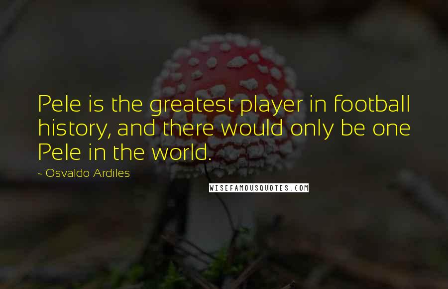 Osvaldo Ardiles Quotes: Pele is the greatest player in football history, and there would only be one Pele in the world.