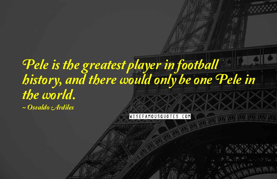 Osvaldo Ardiles Quotes: Pele is the greatest player in football history, and there would only be one Pele in the world.